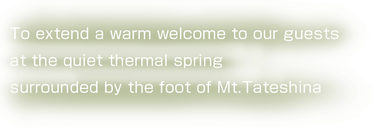 To extend a warm welcome to our guests at the quiet thermal spring surrounded by the foot of Mt.Tateshina