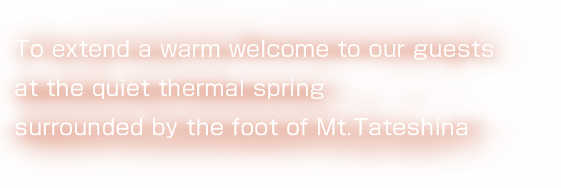 To extend a warm welcome to our guests at the quiet thermal spring surrounded by the foot of Mt.Tateshina