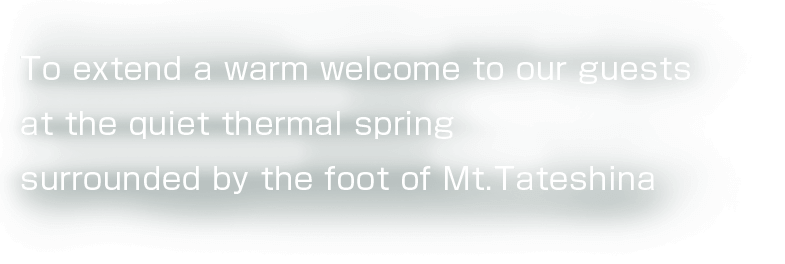 To extend a warm welcome to our guests at the quiet thermal spring surrounded by the foot of Mt.Tateshina