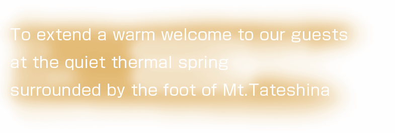 To extend a warm welcome to our guests at the quiet thermal spring surrounded by the foot of Mt.Tateshina