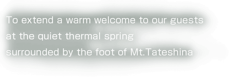 To extend a warm welcome to our guests at the quiet thermal spring surrounded by the foot of Mt.Tateshina